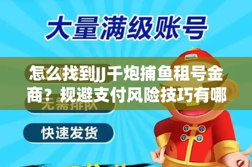 怎么找到JJ千炮捕鱼租号金商？规避支付风险技巧有哪些！
