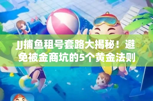 JJ捕鱼租号套路大揭秘！避免被金商坑的5个黄金法则
