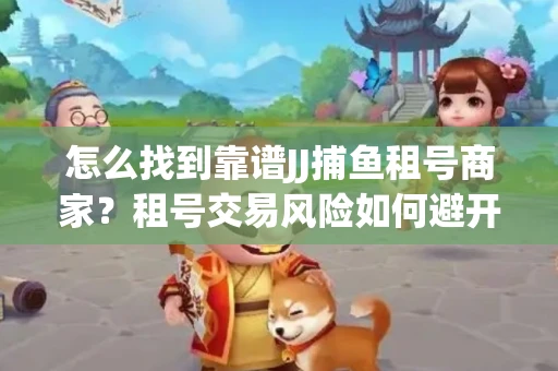 怎么找到靠谱JJ捕鱼租号商家？租号交易风险如何避开？选择技巧收好！