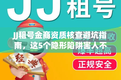 JJ租号金商资质核查避坑指南，这5个隐形陷阱害人不浅