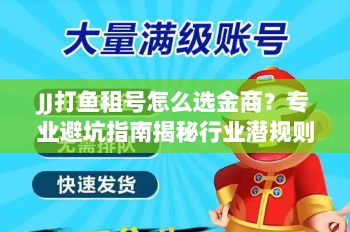 JJ打鱼租号怎么选金商？专业避坑指南揭秘行业潜规则